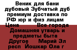 Веник для бани дубовый Зубчатый дуб премиум доставка по РФ юр и физ лицам › Цена ­ 100 - Все города Домашняя утварь и предметы быта » Другое   . Марий Эл респ.,Йошкар-Ола г.